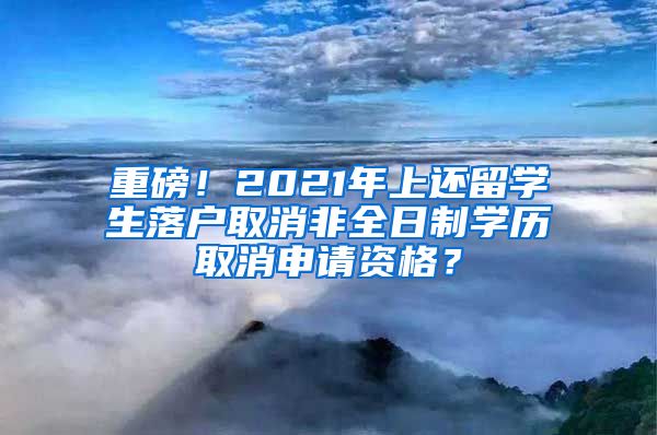 重磅！2021年上还留学生落户取消非全日制学历取消申请资格？