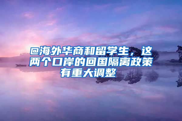 @海外华商和留学生，这两个口岸的回国隔离政策有重大调整→→