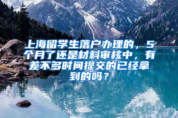 上海留学生落户办理的，5个月了还是材料审核中，有差不多时间提交的已经拿到的吗？