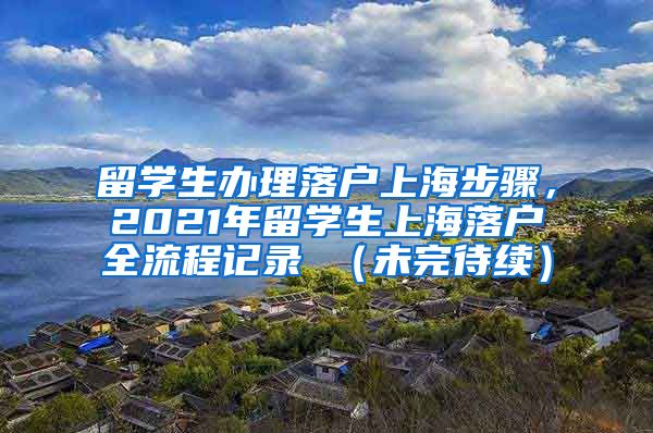 留学生办理落户上海步骤，2021年留学生上海落户全流程记录 （未完待续）