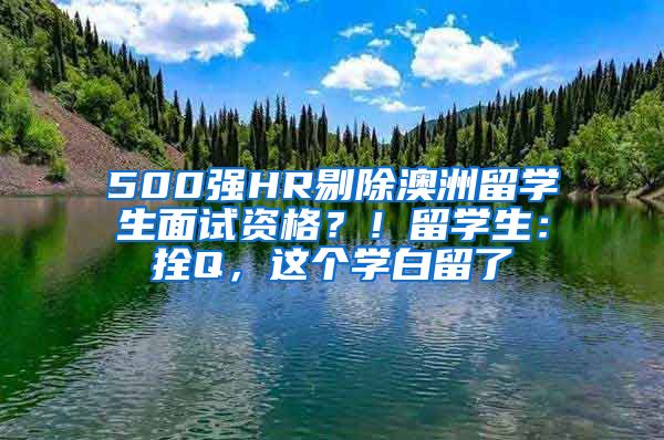 500强HR剔除澳洲留学生面试资格？！留学生：拴Q，这个学白留了