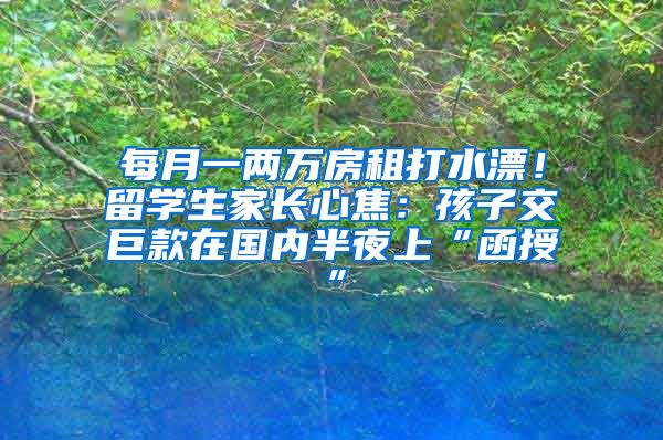 每月一两万房租打水漂！留学生家长心焦：孩子交巨款在国内半夜上“函授”