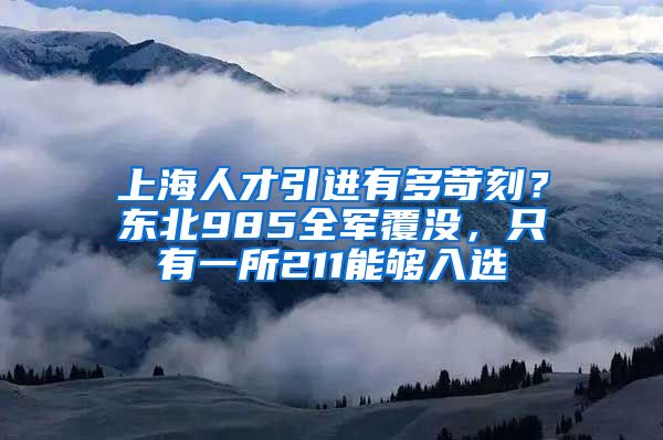 上海人才引进有多苛刻？东北985全军覆没，只有一所211能够入选