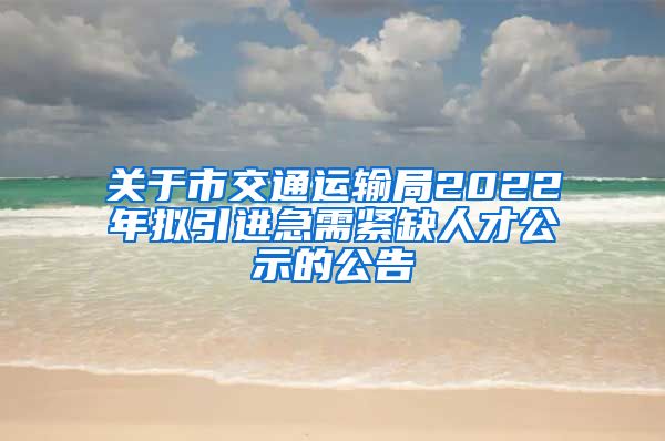 关于市交通运输局2022年拟引进急需紧缺人才公示的公告