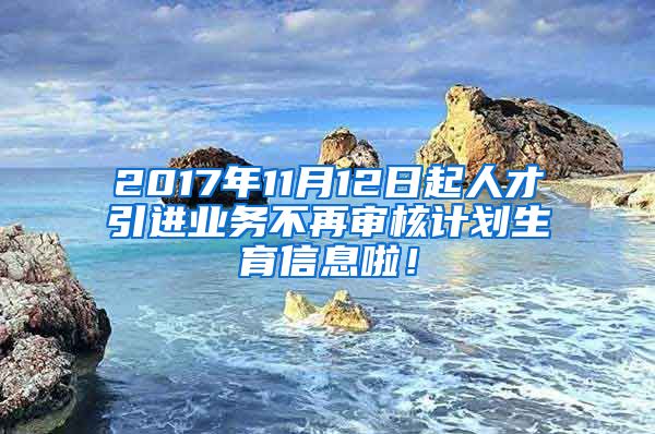 2017年11月12日起人才引进业务不再审核计划生育信息啦！