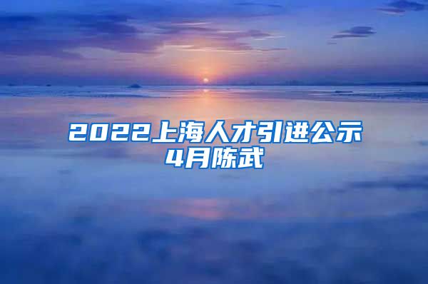 2022上海人才引进公示4月陈武