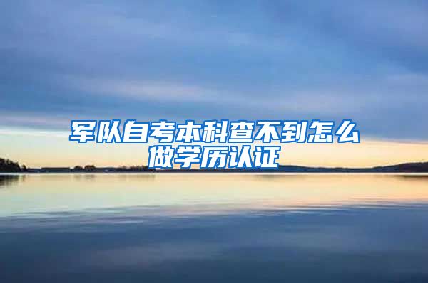 军队自考本科查不到怎么做学历认证