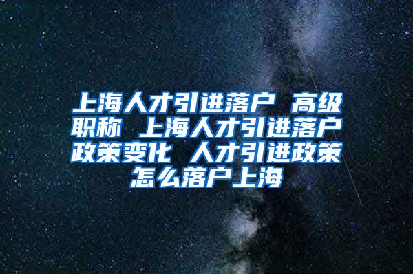 上海人才引进落户 高级职称 上海人才引进落户政策变化 人才引进政策怎么落户上海