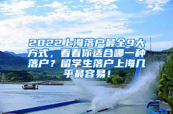 2022上海落户最全9大方式，看看你适合哪一种落户？留学生落户上海几乎最容易！