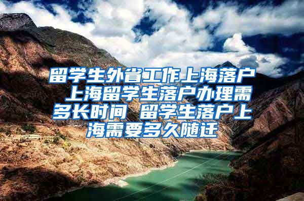 留学生外省工作上海落户 上海留学生落户办理需多长时间 留学生落户上海需要多久随迁