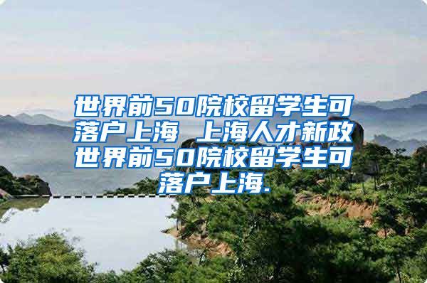 世界前50院校留学生可落户上海 上海人才新政世界前50院校留学生可落户上海.