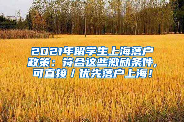 2021年留学生上海落户政策：符合这些激励条件,可直接／优先落户上海！