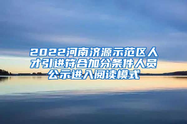 2022河南济源示范区人才引进符合加分条件人员公示进入阅读模式