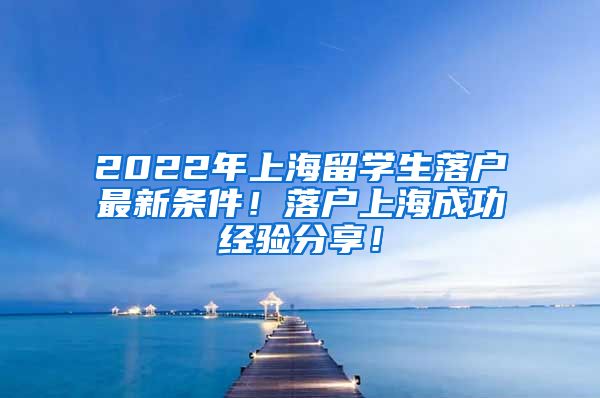 2022年上海留学生落户最新条件！落户上海成功经验分享！