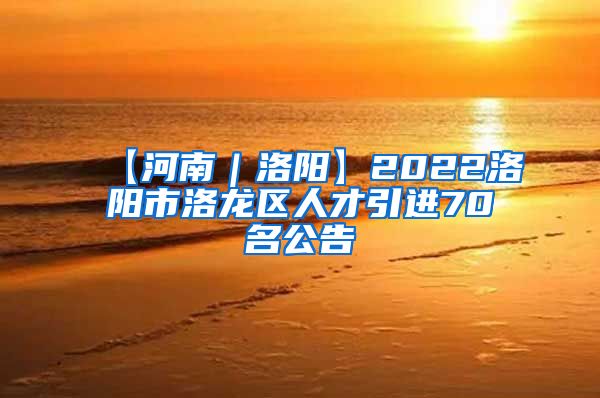 【河南｜洛阳】2022洛阳市洛龙区人才引进70名公告