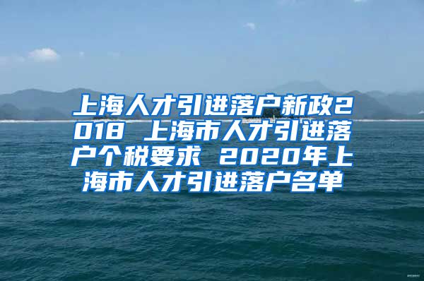 上海人才引进落户新政2018 上海市人才引进落户个税要求 2020年上海市人才引进落户名单