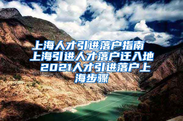 上海人才引进落户指南 上海引进人才落户迁入地 2021人才引进落户上海步骤