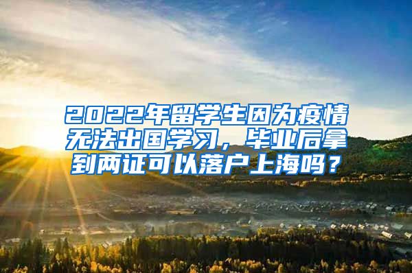 2022年留学生因为疫情无法出国学习，毕业后拿到两证可以落户上海吗？