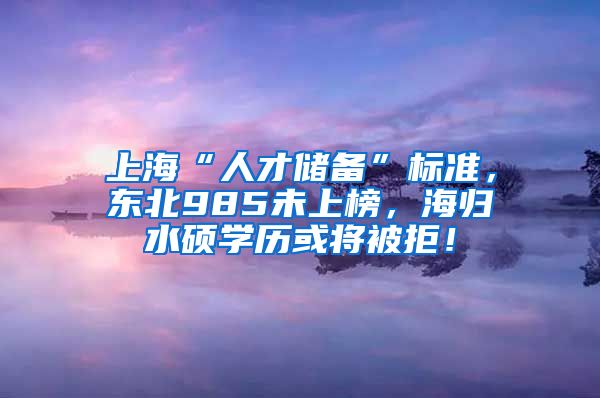 上海“人才储备”标准，东北985未上榜，海归水硕学历或将被拒！