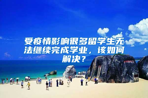 受疫情影响很多留学生无法继续完成学业，该如何解决？