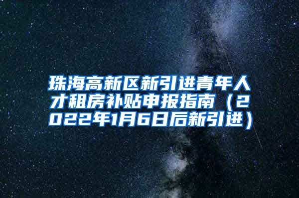 珠海高新区新引进青年人才租房补贴申报指南（2022年1月6日后新引进）