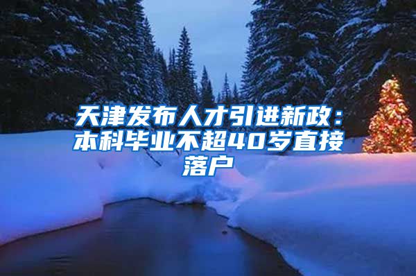 天津发布人才引进新政：本科毕业不超40岁直接落户