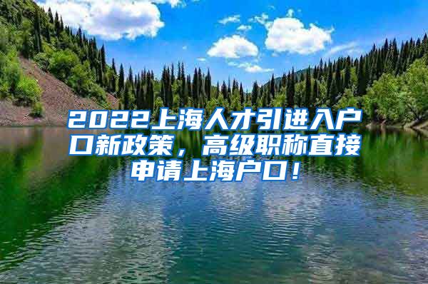 2022上海人才引进入户口新政策，高级职称直接申请上海户口！