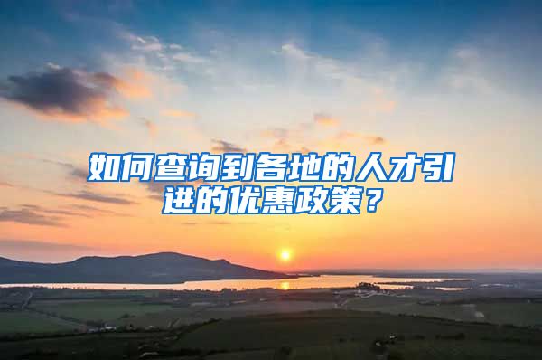 如何查询到各地的人才引进的优惠政策？