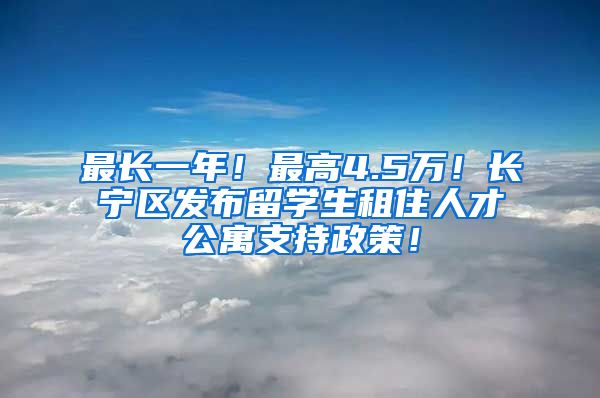 最长一年！最高4.5万！长宁区发布留学生租住人才公寓支持政策！