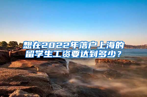 想在2022年落户上海的留学生工资要达到多少？