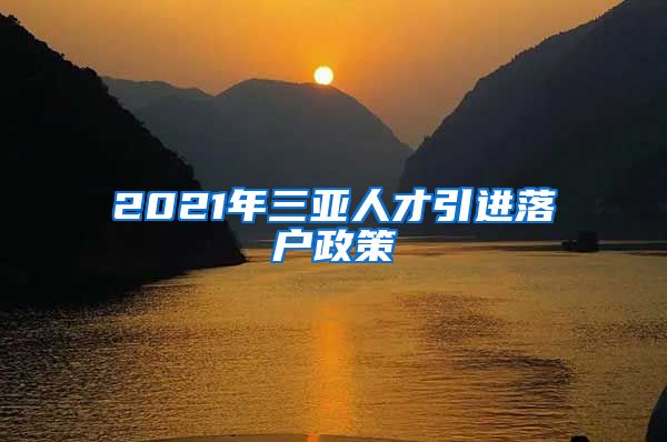 2021年三亚人才引进落户政策