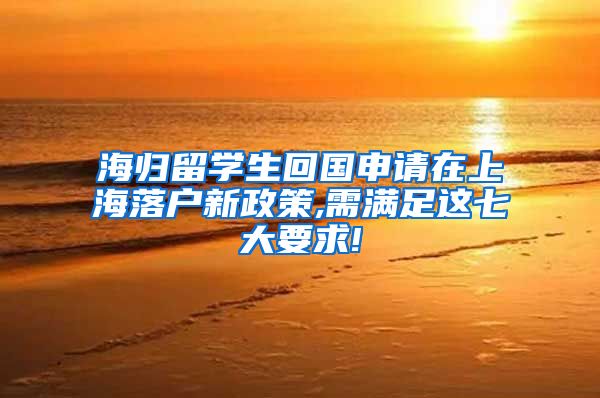 海归留学生回国申请在上海落户新政策,需满足这七大要求!