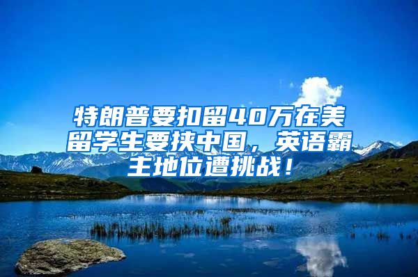 特朗普要扣留40万在美留学生要挟中国，英语霸主地位遭挑战！