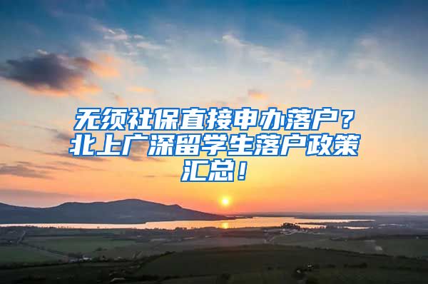 无须社保直接申办落户？北上广深留学生落户政策汇总！