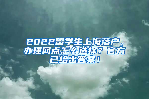 2022留学生上海落户，办理网点怎么选择？官方已给出答案！