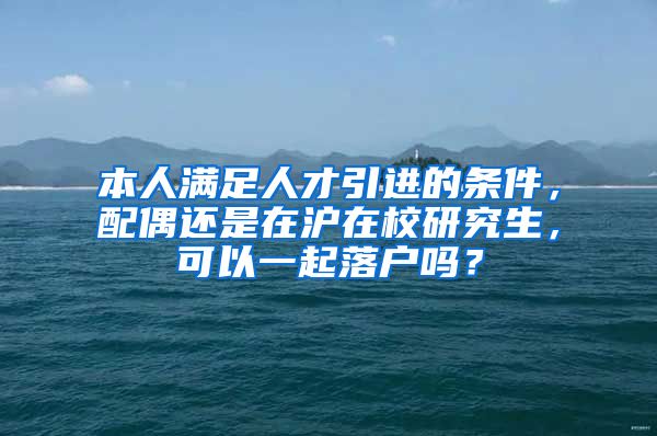 本人满足人才引进的条件，配偶还是在沪在校研究生，可以一起落户吗？