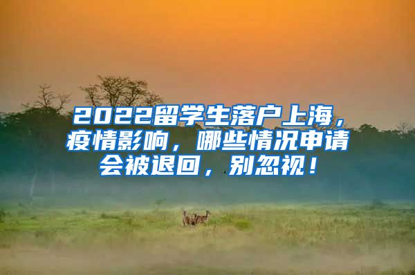 2022留学生落户上海，疫情影响，哪些情况申请会被退回，别忽视！