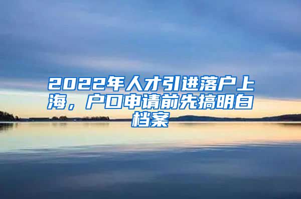 2022年人才引进落户上海，户口申请前先搞明白档案