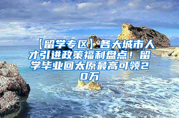 【留学专区】各大城市人才引进政策福利盘点！留学毕业回太原最高可领20万