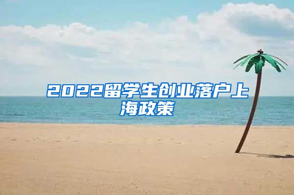 2022留学生创业落户上海政策