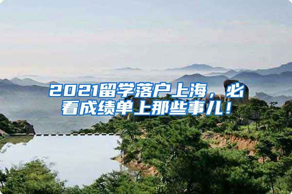 2021留学落户上海，必看成绩单上那些事儿！