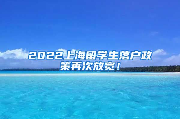 2022上海留学生落户政策再次放宽！