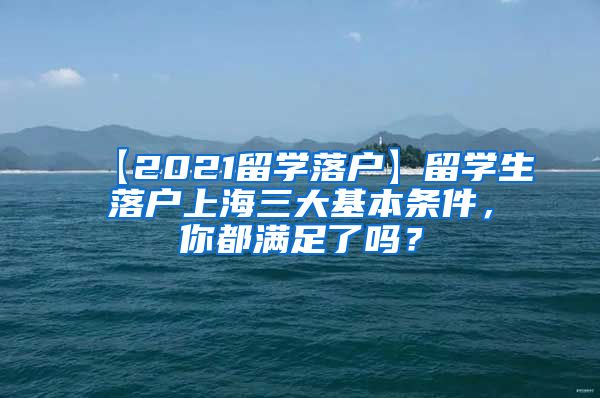 【2021留学落户】留学生落户上海三大基本条件，你都满足了吗？