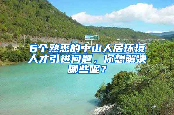 6个熟悉的中山人居环境人才引进问题，你想解决哪些呢？