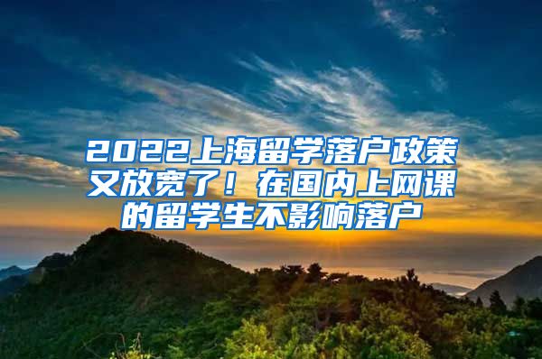 2022上海留学落户政策又放宽了！在国内上网课的留学生不影响落户