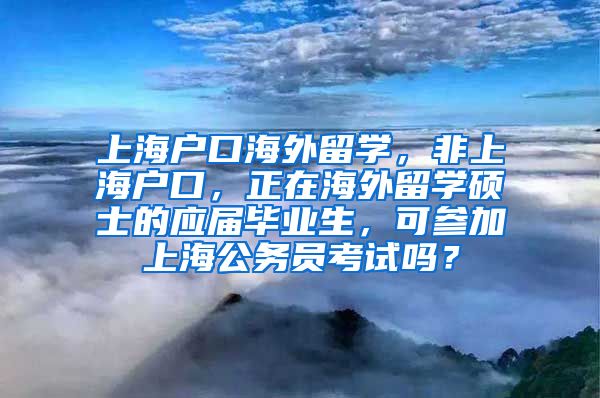 上海户口海外留学，非上海户口，正在海外留学硕士的应届毕业生，可参加上海公务员考试吗？