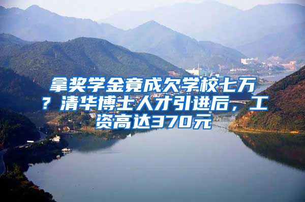 拿奖学金竟成欠学校七万？清华博士人才引进后，工资高达370元