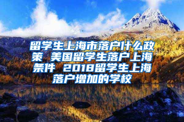 留学生上海市落户什么政策 美国留学生落户上海条件 2018留学生上海落户增加的学校