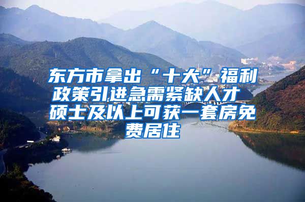 东方市拿出“十大”福利政策引进急需紧缺人才 硕士及以上可获一套房免费居住