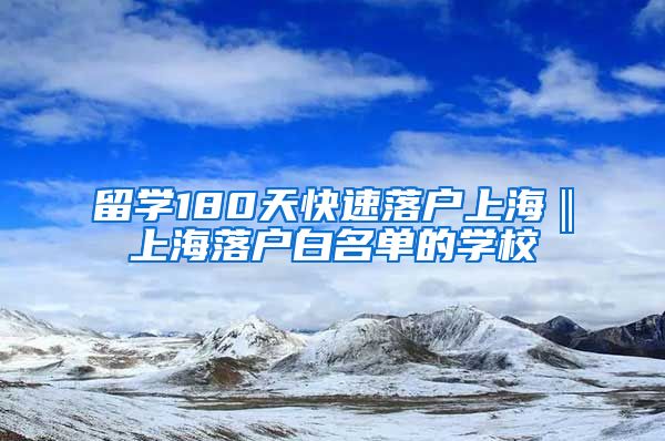 留学180天快速落户上海‖上海落户白名单的学校